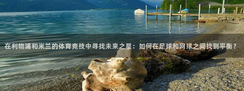 看球吧直播视频在线直播：在利物浦和米兰的体育竞技中寻找未来之星：如何在足球和网球之间找到平衡？