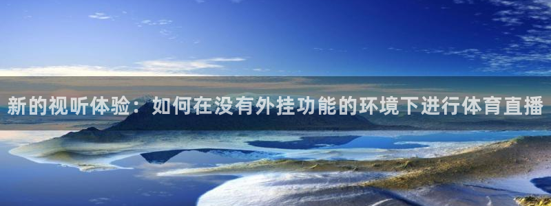 看球吧nba直播吧在线直播：新的视听体验：如何在没有外挂功能的环境下进行体育直播