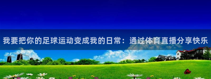 看球吧直播视频在线直播：我要把你的足球运动变成我的日常：通过体育直播分享快乐